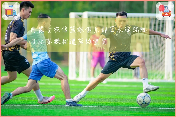内蒙古农信篮球俱乐部因未遂贿赂与比赛操控遭篮协重罚