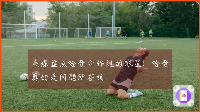 美媒盘点哈登合作过的球星：哈登真的是问题所在吗